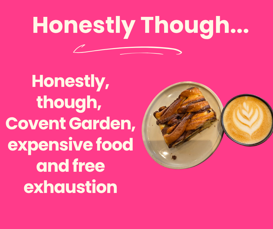 Honestly, though, Covent Garden, expensive food and free exhaustion