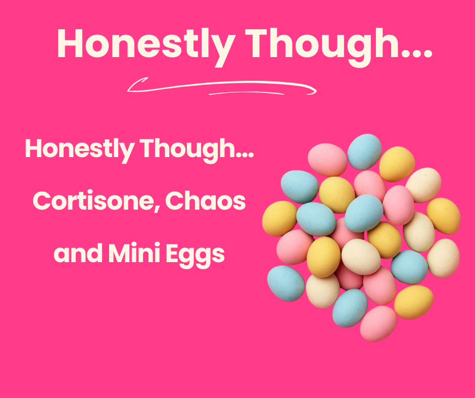 Honestly Though… Cortisone, Chaos and Mini Eggs 