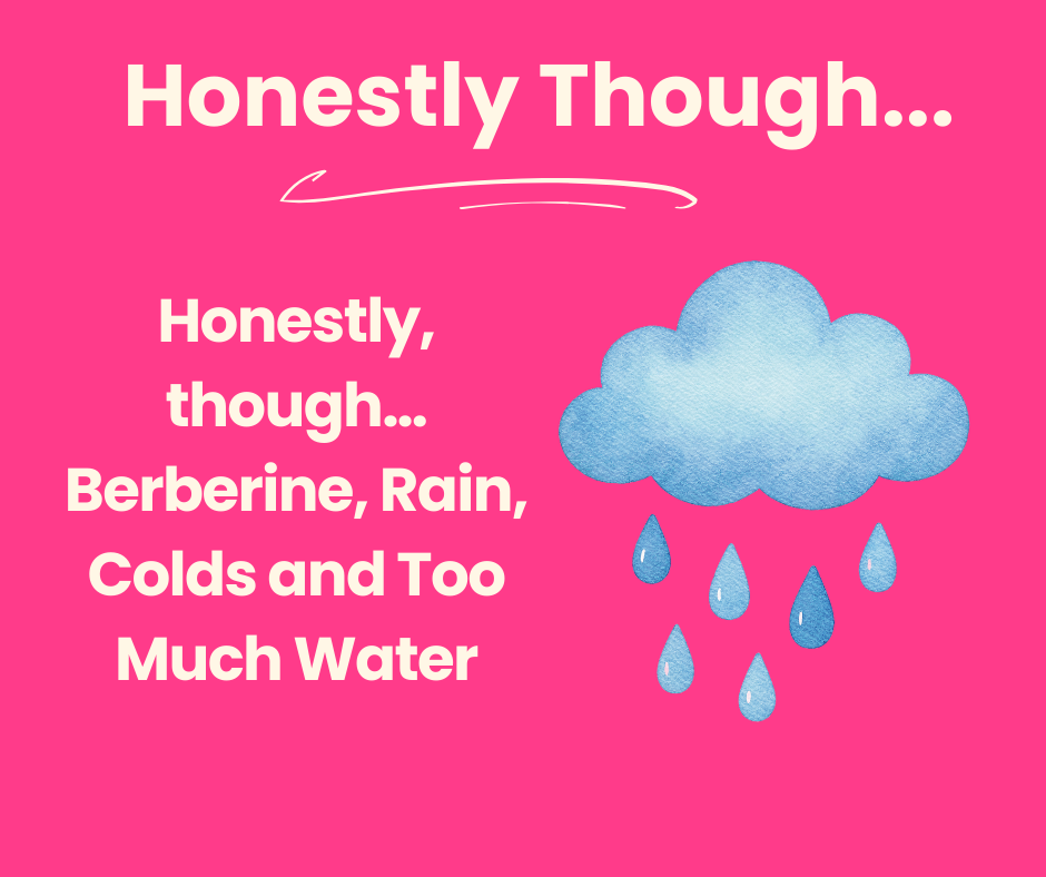 Honestly, though… Berberine, Rain, Colds and Too Much Water 