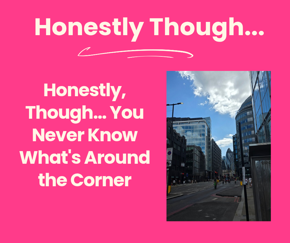 Honestly, Though… You Never Know What's Around the Corner